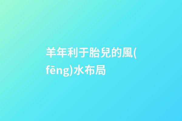 羊年利于胎兒的風(fēng)水布局