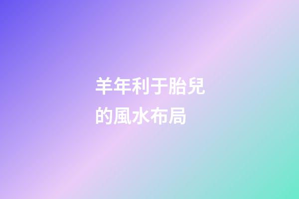 羊年利于胎兒的風水布局