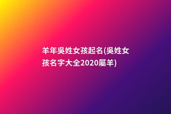 羊年吳姓女孩起名(吳姓女孩名字大全2020屬羊)