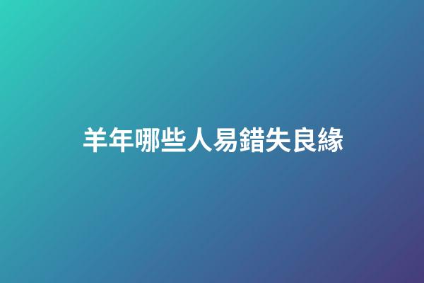 羊年哪些人易錯失良緣
