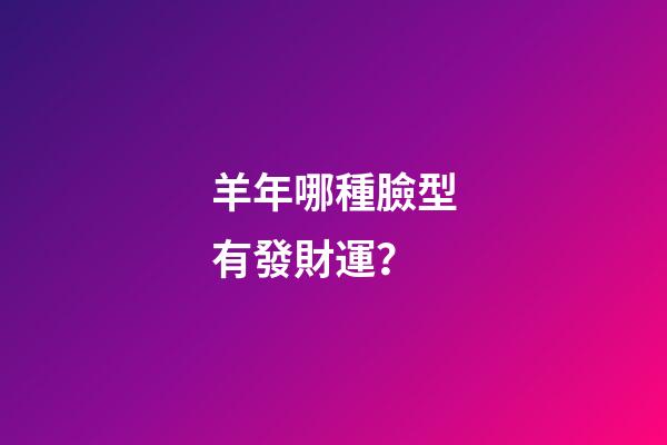 羊年哪種臉型有發財運？
