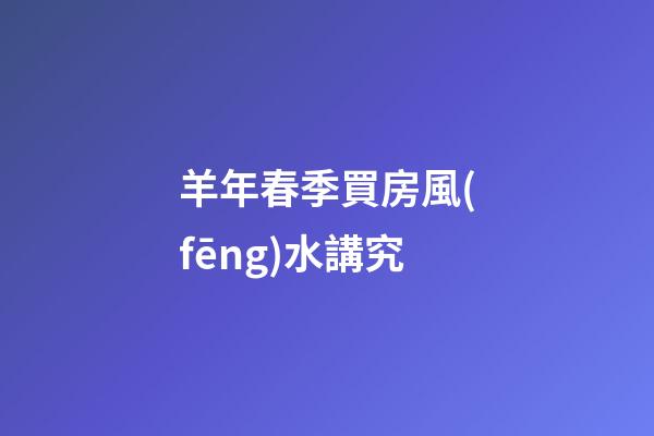 羊年春季買房風(fēng)水講究