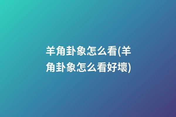 羊角卦象怎么看(羊角卦象怎么看好壞)
