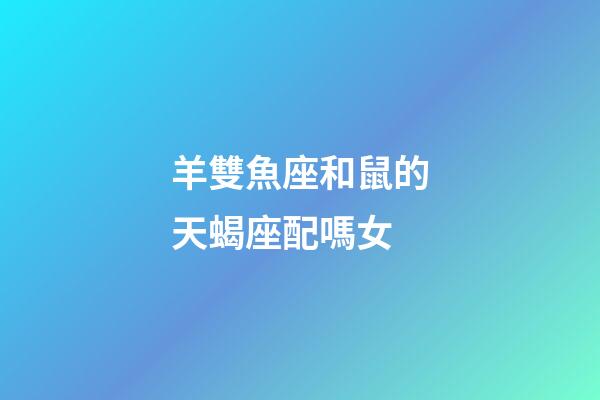 羊雙魚座和鼠的天蝎座配嗎女-第1張-星座運勢-玄機派