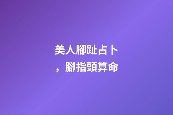 美人腳趾占卜，腳指頭算命