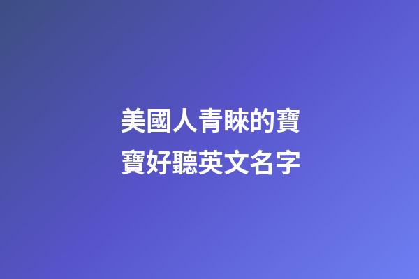 美國人青睞的寶寶好聽英文名字