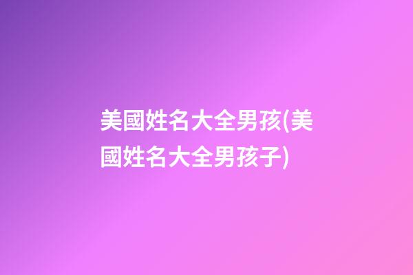 美國姓名大全男孩(美國姓名大全男孩子)