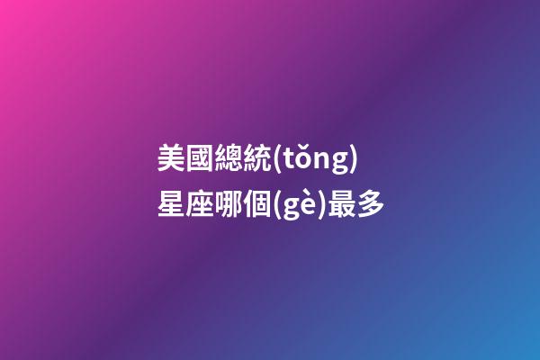 美國總統(tǒng)星座哪個(gè)最多-第1張-星座運(yùn)勢-玄機(jī)派