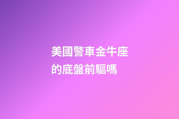 美國警車金牛座的底盤前驅嗎-第1張-星座運勢-玄機派