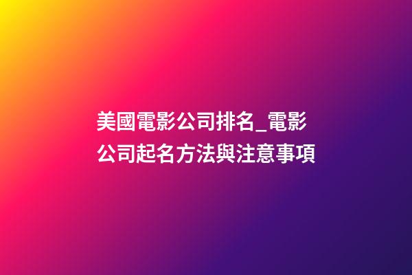 美國電影公司排名_電影公司起名方法與注意事項-第1張-公司起名-玄機派