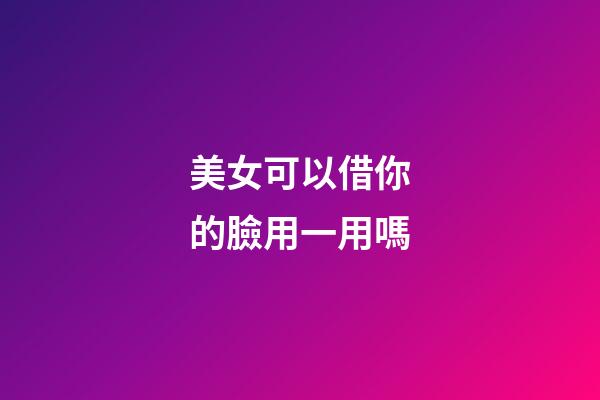 美女可以借你的臉用一用嗎