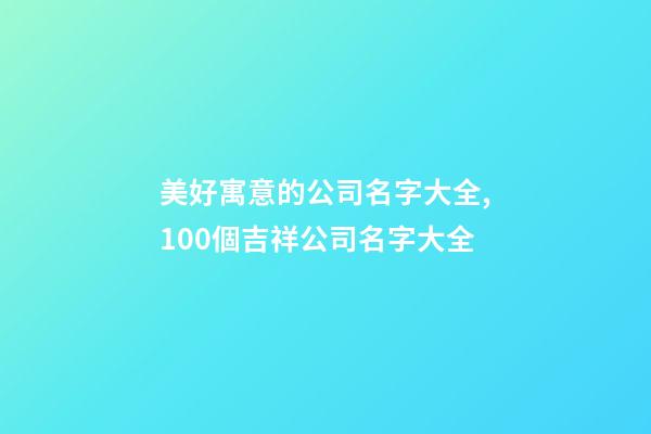 美好寓意的公司名字大全,100個吉祥公司名字大全-第1張-公司起名-玄機派