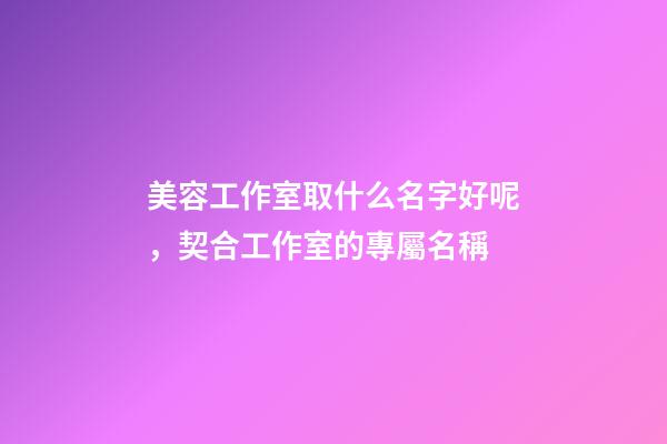 美容工作室取什么名字好呢，契合工作室的專屬名稱-第1張-店鋪起名-玄機派