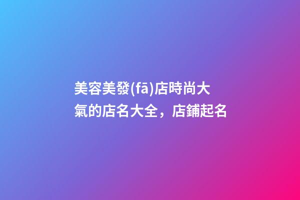 美容美發(fā)店時尚大氣的店名大全，店鋪起名-第1張-店鋪起名-玄機(jī)派