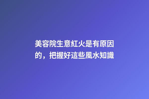 美容院生意紅火是有原因的，把握好這些風水知識