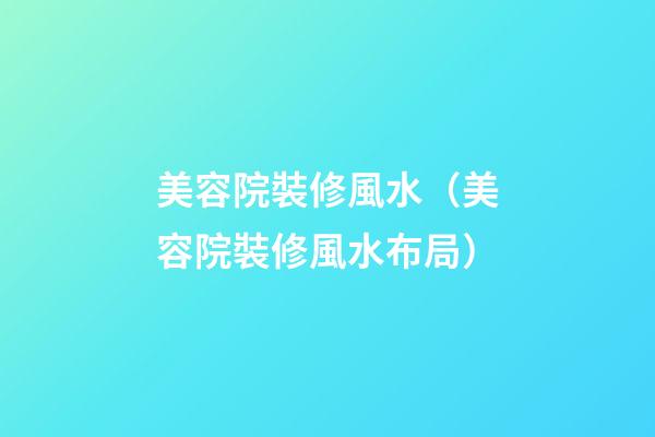 美容院裝修風水（美容院裝修風水布局）