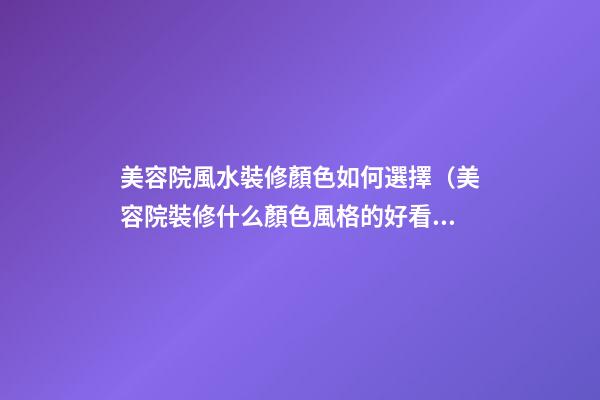 美容院風水裝修顏色如何選擇（美容院裝修什么顏色風格的好看）