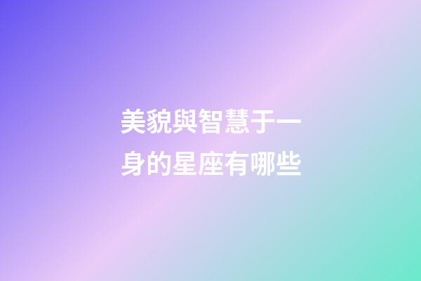 美貌與智慧于一身的星座有哪些-第1張-星座運勢-玄機派