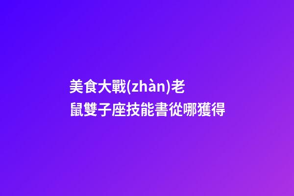 美食大戰(zhàn)老鼠雙子座技能書從哪獲得-第1張-星座運勢-玄機派
