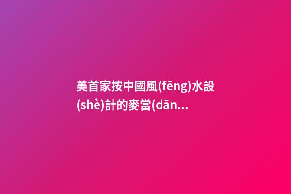 美首家按中國風(fēng)水設(shè)計的麥當(dāng)勞餐廳開張營業(yè)(圖)
