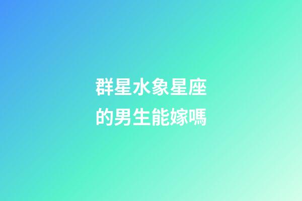 群星水象星座的男生能嫁嗎
