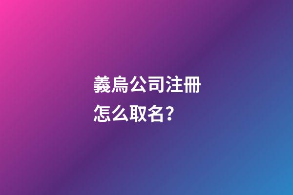 義烏公司注冊怎么取名？-第1張-公司起名-玄機派
