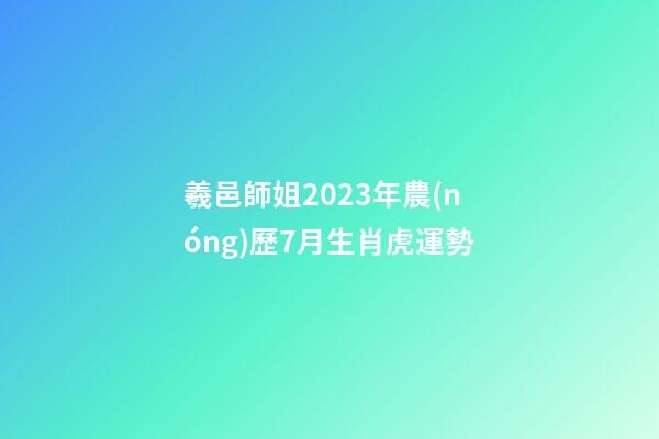 羲邑師姐2023年農(nóng)歷7月生肖虎運勢