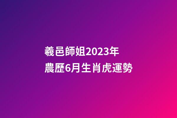 羲邑師姐2023年農歷6月生肖虎運勢