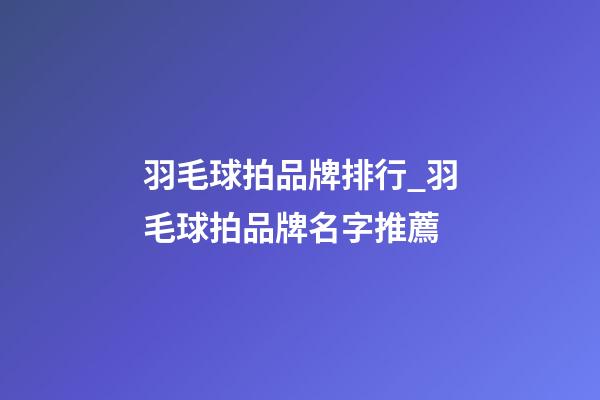 羽毛球拍品牌排行_羽毛球拍品牌名字推薦-第1張-商標起名-玄機派