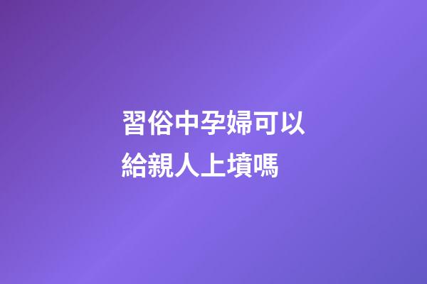習俗中孕婦可以給親人上墳嗎