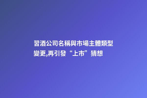 習酒公司名稱與市場主體類型變更,再引發“上市”猜想-第1張-公司起名-玄機派