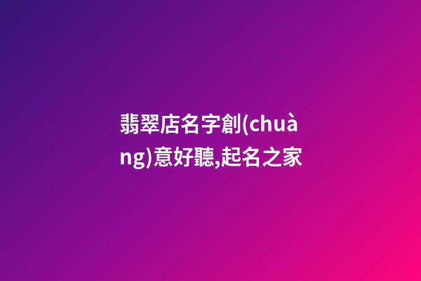 翡翠店名字創(chuàng)意好聽,起名之家-第1張-店鋪起名-玄機派