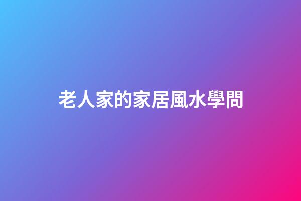 老人家的家居風水學問