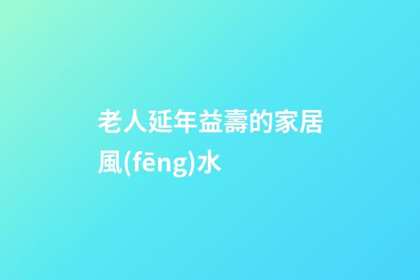 老人延年益壽的家居風(fēng)水