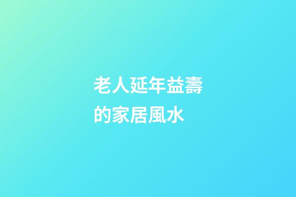 老人延年益壽的家居風水