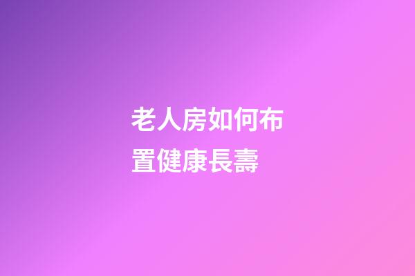 老人房如何布置健康長壽