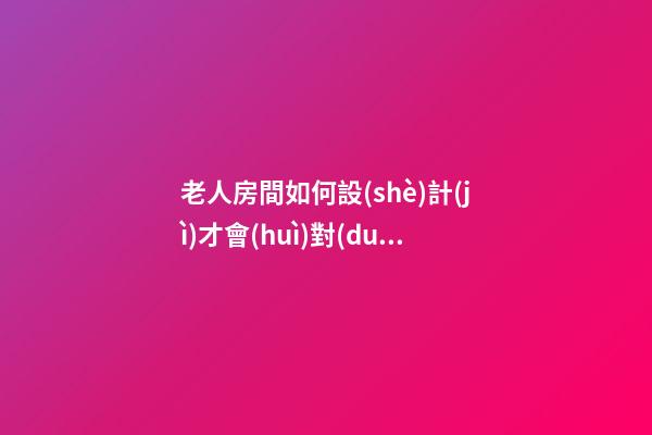 老人房間如何設(shè)計(jì)才會(huì)對(duì)身體有益處
