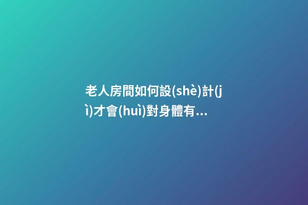 老人房間如何設(shè)計(jì)才會(huì)對身體有益處