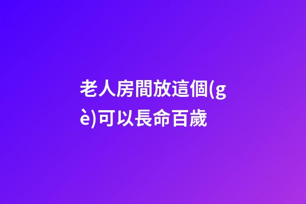 老人房間放這個(gè)可以長命百歲