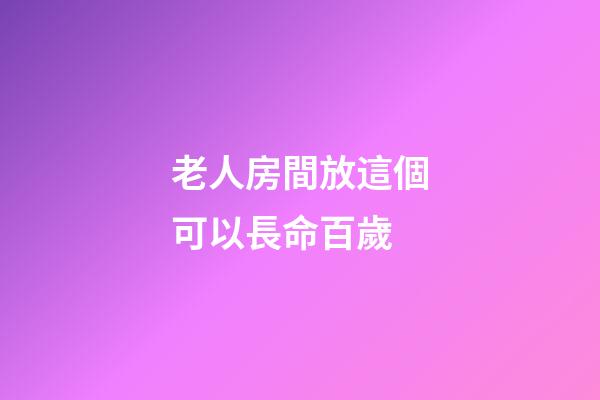 老人房間放這個可以長命百歲