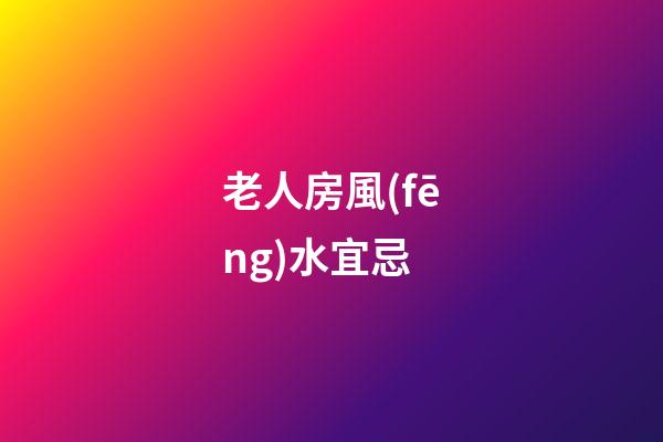 老人房風(fēng)水宜忌