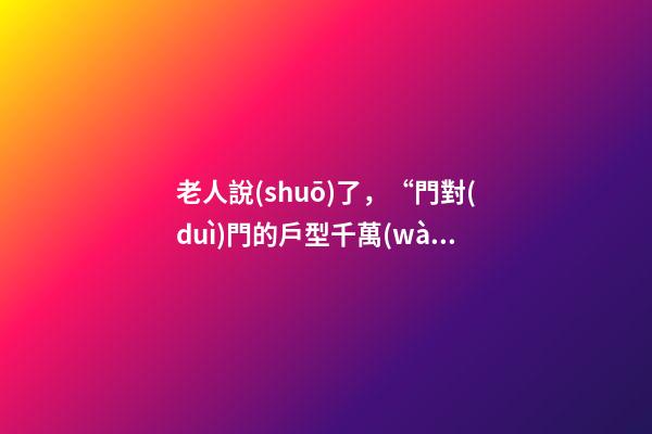 老人說(shuō)了，“門對(duì)門的戶型千萬(wàn)不能買！”風(fēng)水學(xué)是這樣解釋的……