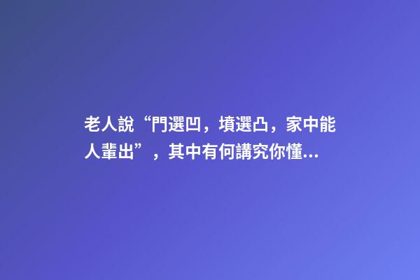 老人說“門選凹，墳選凸，家中能人輩出”，其中有何講究你懂嗎？