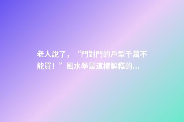 老人說了，“門對門的戶型千萬不能買！”風水學是這樣解釋的……