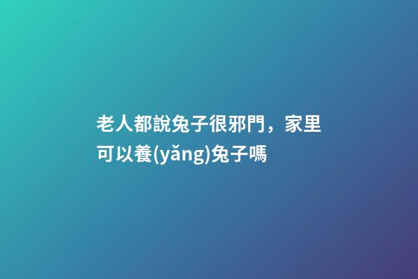 老人都說兔子很邪門，家里可以養(yǎng)兔子嗎