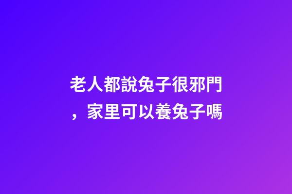 老人都說兔子很邪門，家里可以養兔子嗎