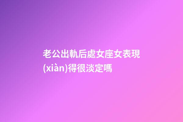 老公出軌后處女座女表現(xiàn)得很淡定嗎-第1張-星座運(yùn)勢-玄機(jī)派