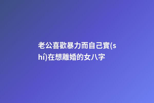 老公喜歡暴力而自己實(shí)在想離婚的女八字