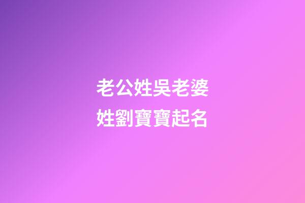 老公姓吳老婆姓劉寶寶起名(老公姓吳老婆姓劉寶寶起名大全)-第1張-寶寶起名-玄機派