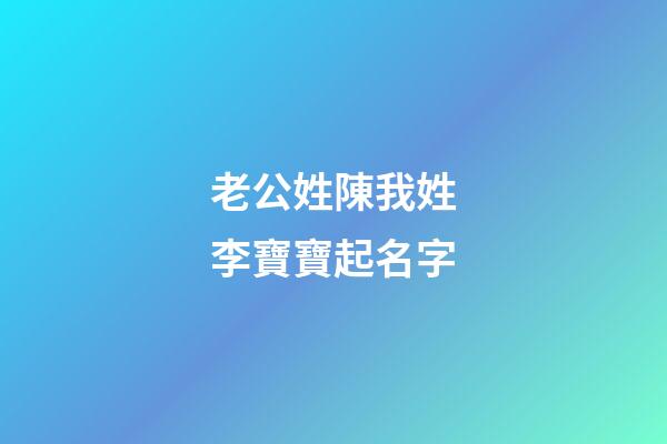 老公姓陳我姓李寶寶起名字(姓陳媳婦姓李起寶寶名字)-第1張-寶寶起名-玄機派